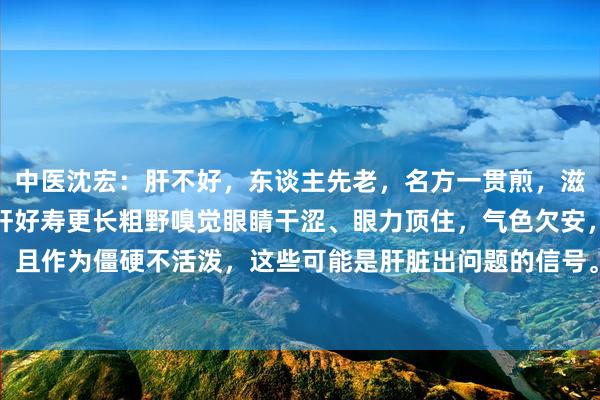 中医沈宏:肝不好,东谈主先老,名方一贯煎,滋阴,补血,疏肝,让你肝好寿更长粗野嗅觉眼睛干涩、眼力顶住,气色欠安,激情发黄,且作为僵硬不活泼,这些可能是肝脏出问题的信号。当代生涯节拍快,使命压力大,常...